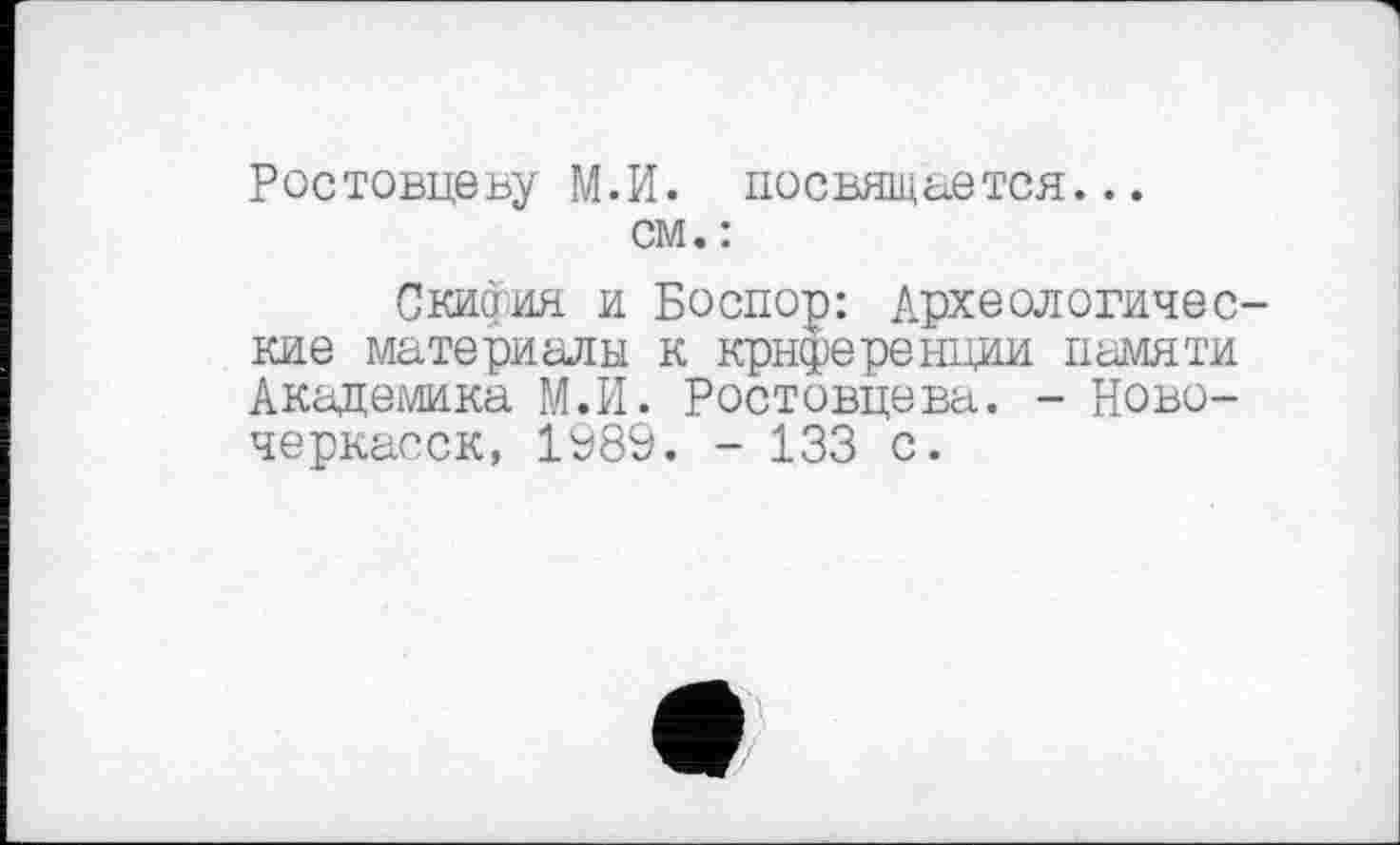 ﻿Ростовцеву М.И. посвящается... см. :
Скипия и Боспор: Археологические материалы к крнференции памяти Академика М.И. Ростовцева. - Новочеркасск, 1989. - 133 с.